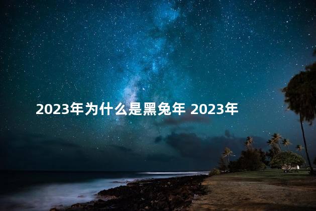 2023年为什么是黑兔年 2023年必死的生肖